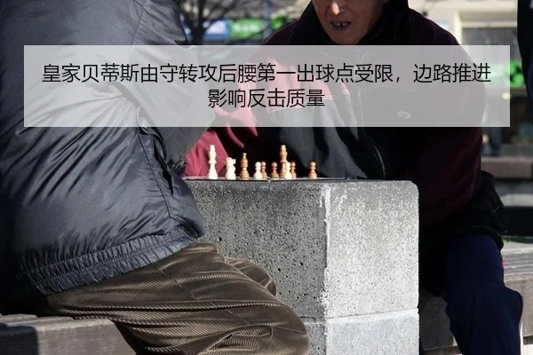皇家贝蒂斯由守转攻后腰第一出球点受限，边路推进影响反击质量