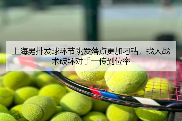 上海男排发球环节跳发落点更加刁钻，找人战术破坏对手一传到位率